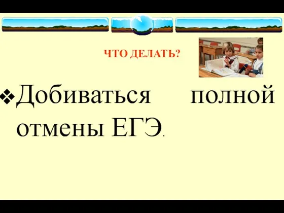 ЧТО ДЕЛАТЬ? Добиваться полной отмены ЕГЭ.