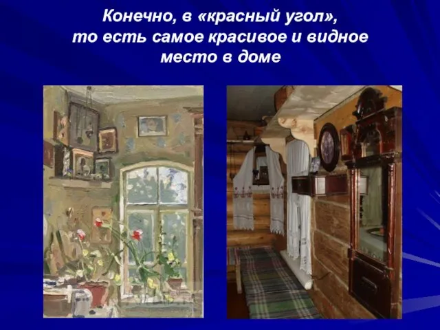 Конечно, в «красный угол», то есть самое красивое и видное место в доме