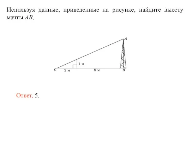 Используя данные, приведенные на рисунке, найдите высоту мачты AB. Ответ. 5.