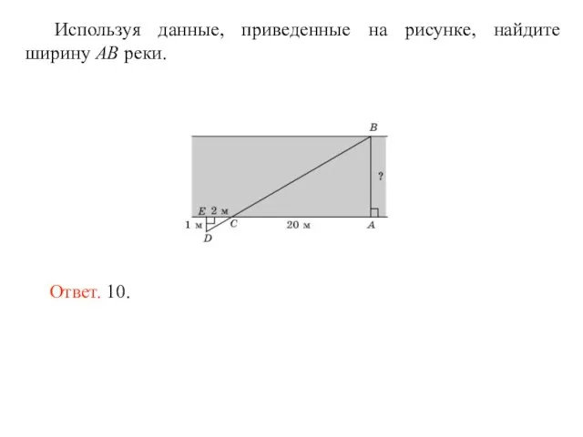 Используя данные, приведенные на рисунке, найдите ширину AB реки. Ответ. 10.