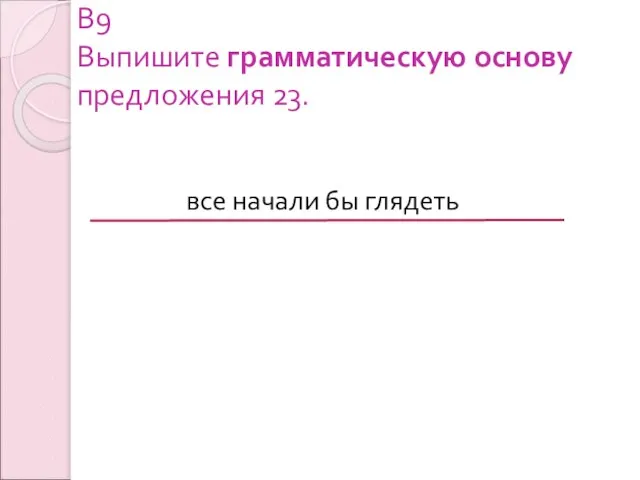 В9 Выпишите грамматическую основу предложения 23. все начали бы глядеть