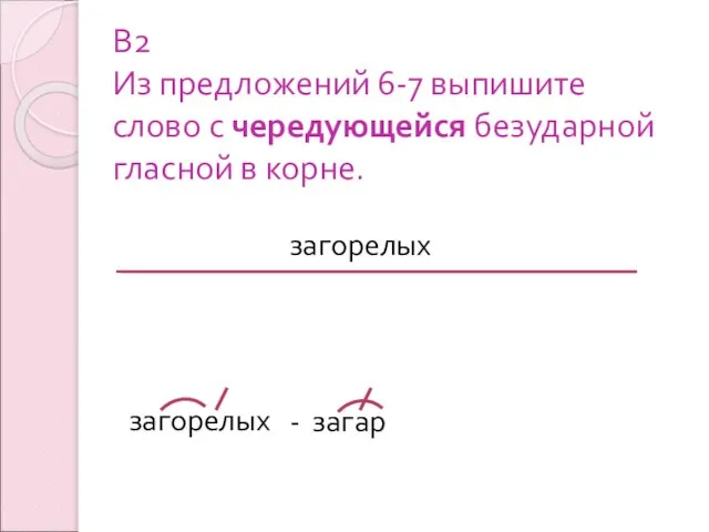 В2 Из предложений 6-7 выпишите слово с чередующейся безударной гласной в корне. загорелых загорелых - загар