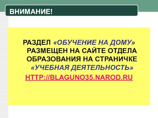 ВНИМАНИЕ! РАЗДЕЛ «ОБУЧЕНИЕ НА ДОМУ» РАЗМЕЩЕН НА САЙТЕ ОТДЕЛА ОБРАЗОВАНИЯ НА СТРАНИЧКЕ «УЧЕБНАЯ ДЕЯТЕЛЬНОСТЬ» HTTP://BLAGUNO35.NAROD.RU