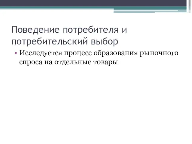 Поведение потребителя и потребительский выбор Исследуется процесс образования рыночного спроса на отдельные товары