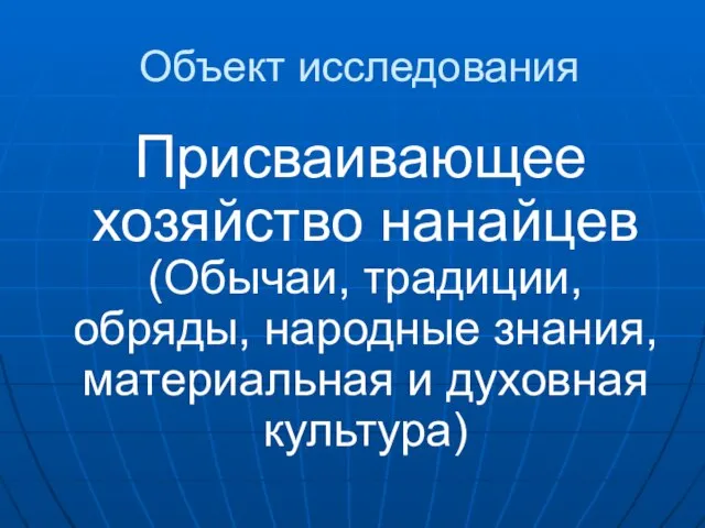 Объект исследования Присваивающее хозяйство нанайцев (Обычаи, традиции, обряды, народные знания, материальная и духовная культура)