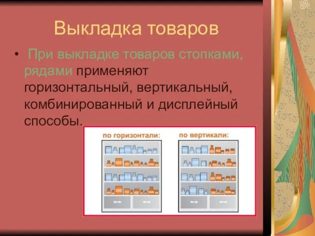 Выкладка товаров При выкладке товаров стопками, рядами применяют горизонтальный, вертикальный, комбинированный и дисплейный способы.