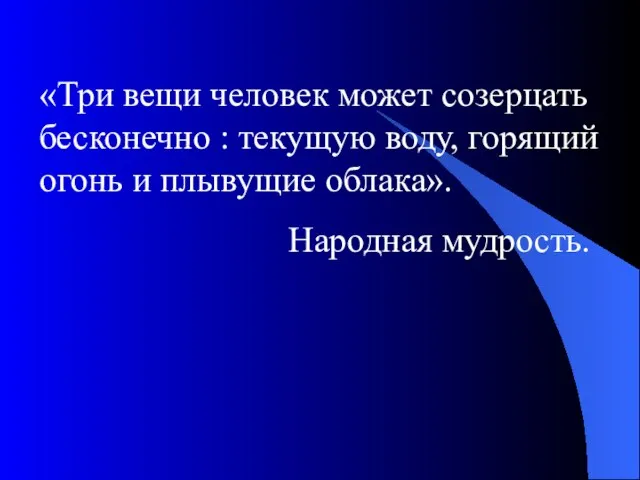 «Три вещи человек может созерцать бесконечно : текущую воду, горящий огонь и плывущие облака». Народная мудрость.