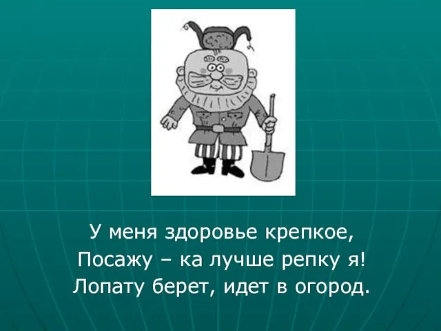 У меня здоровье крепкое, Посажу – ка лучше репку я! Лопату берет, идет в огород.