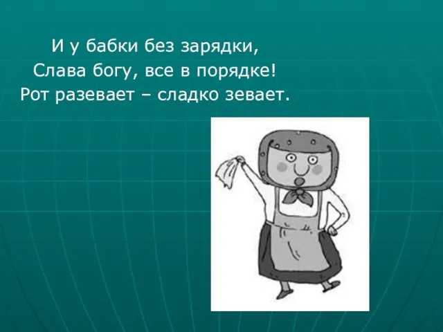 И у бабки без зарядки, Слава богу, все в порядке! Рот разевает – сладко зевает.