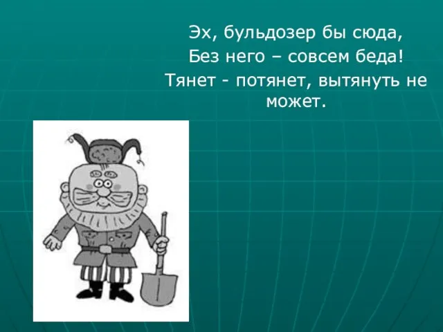 Эх, бульдозер бы сюда, Без него – совсем беда! Тянет - потянет, вытянуть не может.