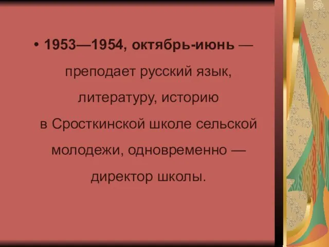 1953—1954, октябрь-июнь — преподает русский язык, литературу, историю в Сросткинской школе сельской