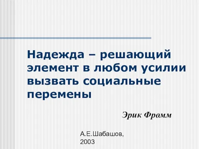 А.Е.Шабашов, 2003 Надежда – решающий элемент в любом усилии вызвать социальные перемены Эрик Фромм