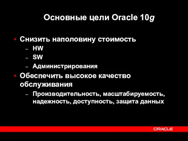 Основные цели Oracle 10g Снизить наполовину стоимость HW SW Администрирования Обеспечить высокое