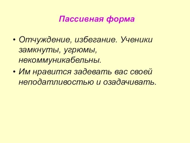 Пассивная форма Отчуждение, избегание. Ученики замкнуты, угрюмы, некоммуникабельны. Им нравится задевать вас своей неподатливостью и озадачивать.