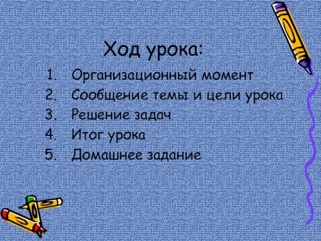 Ход урока: Организационный момент Сообщение темы и цели урока Решение задач Итог урока Домашнее задание