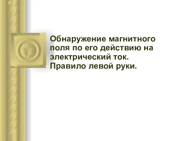 Обнаружение магнитного поля по его действию на электрический ток. Правило левой руки.