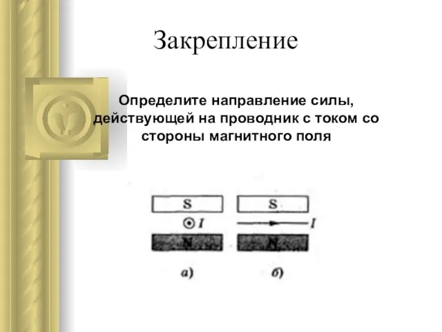 Закрепление Определите направление силы, действующей на проводник с током со стороны магнитного поля