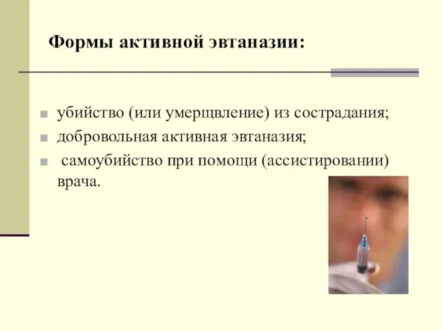 Формы активной эвтаназии: убийство (или умерщвление) из сострадания; добровольная активная эвтаназия; самоубийство при помощи (ассистировании) врача.