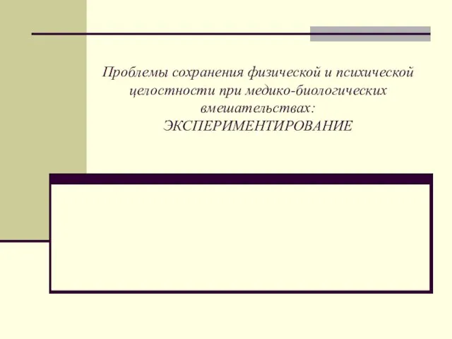 Проблемы сохранения физической и психической целостности при медико-биологических вмешательствах: ЭКСПЕРИМЕНТИРОВАНИЕ