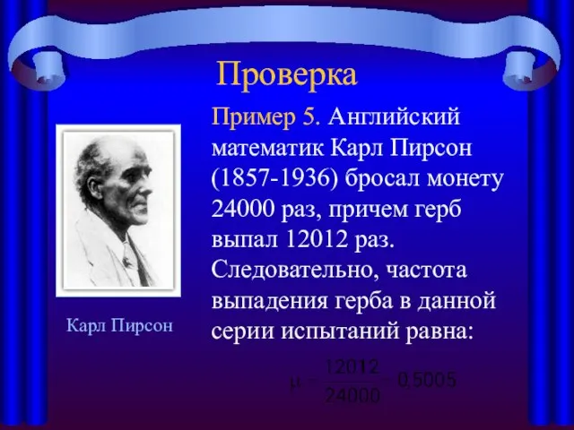 Проверка Пример 5. Английский математик Карл Пирсон (1857-1936) бросал монету 24000 раз,