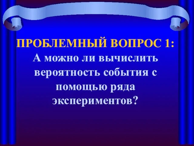 ПРОБЛЕМНЫЙ ВОПРОС 1: А можно ли вычислить вероятность события с помощью ряда экспериментов?