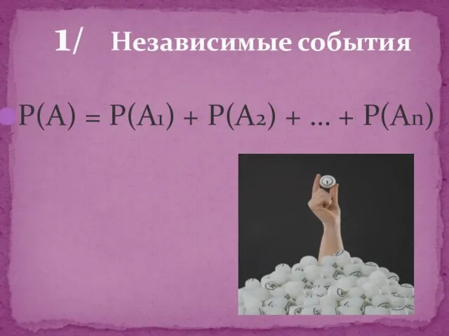 Р(А) = Р(А1) + Р(А2) + … + Р(Аn) 1/ Независимые события