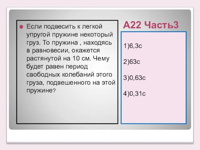 А22 Часть3 1)6,3с 2)63с 3)0,63с 4)0,31с Если подвесить к легкой упругой пружине