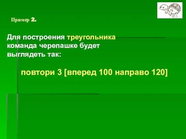 Пример 2. Для построения треугольника команда черепашке будет выглядеть так: повтори 3 [вперед 100 направо 120]