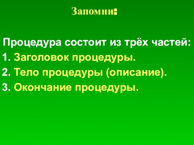 Запомни: Процедура состоит из трёх частей: 1. Заголовок процедуры. 2. Тело процедуры (описание). 3. Окончание процедуры.