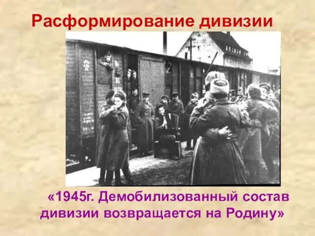 Расформирование дивизии «1945г. Демобилизованный состав дивизии возвращается на Родину»