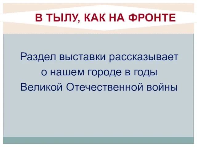 Раздел выставки рассказывает о нашем городе в годы Великой Отечественной войны В ТЫЛУ, КАК НА ФРОНТЕ