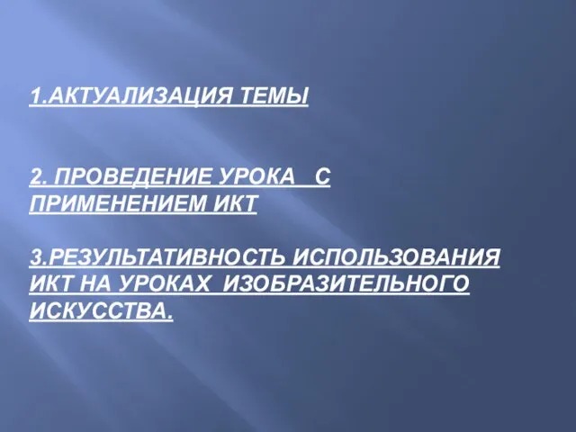 1.АКТУАЛИЗАЦИЯ ТЕМЫ 2. ПРОВЕДЕНИЕ УРОКА С ПРИМЕНЕНИЕМ ИКТ 3.РЕЗУЛЬТАТИВНОСТЬ ИСПОЛЬЗОВАНИЯ ИКТ НА УРОКАХ ИЗОБРАЗИТЕЛЬНОГО ИСКУССТВА.