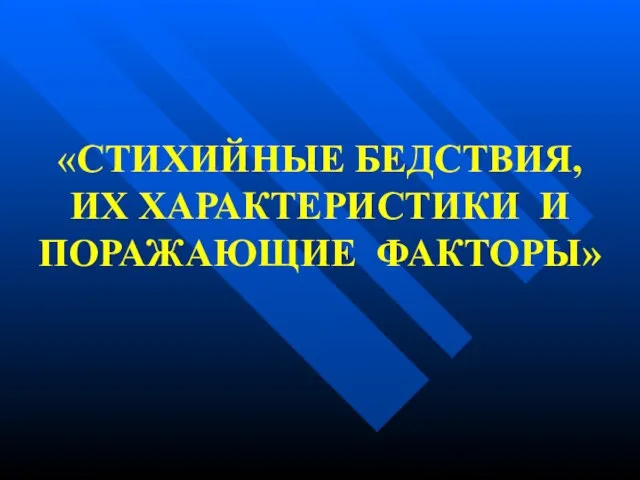 «СТИХИЙНЫЕ БЕДСТВИЯ, ИХ ХАРАКТЕРИСТИКИ И ПОРАЖАЮЩИЕ ФАКТОРЫ»