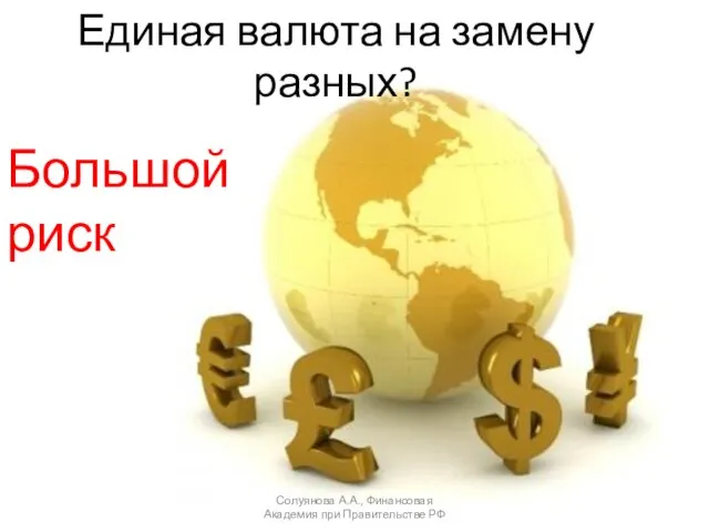 Единая валюта на замену разных? Солуянова А.А., Финансовая Академия при Правительстве РФ Большой риск