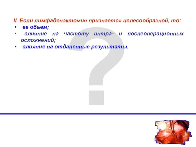 ? II. Если лимфаденэктомия признается целесообразной, то: ее объем; влияние на частоту