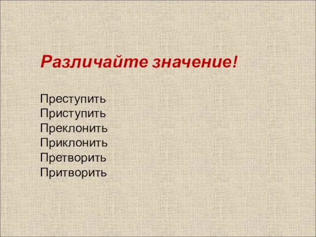 Различайте значение! Преступить Приступить Преклонить Приклонить Претворить Притворить