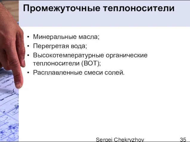 Sergei Chekryzhov Промежуточные теплоносители Минеральные масла; Перегретая вода; Высокотемпературные органические теплоносители (ВОТ); Расплавленные смеси солей.