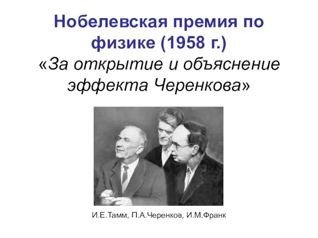 Нобелевская премия по физике (1958 г.) «За открытие и объяснение эффекта Черенкова» И.Е.Тамм, П.А.Черенков, И.М.Франк