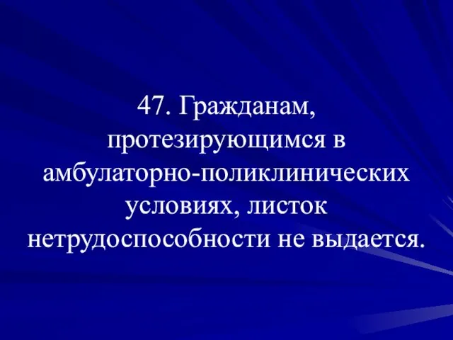 47. Гражданам, протезирующимся в амбулаторно-поликлинических условиях, листок нетрудоспособности не выдается.