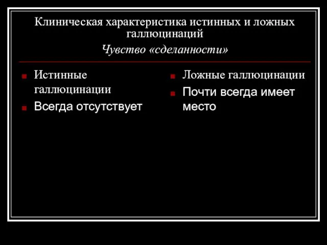 Клиническая характеристика истинных и ложных галлюцинаций Чувство «сделанности» Истинные галлюцинации Всегда отсутствует