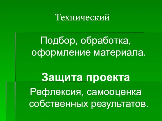 Технический Подбор, обработка, оформление материала. Защита проекта Рефлексия, самооценка собственных результатов.