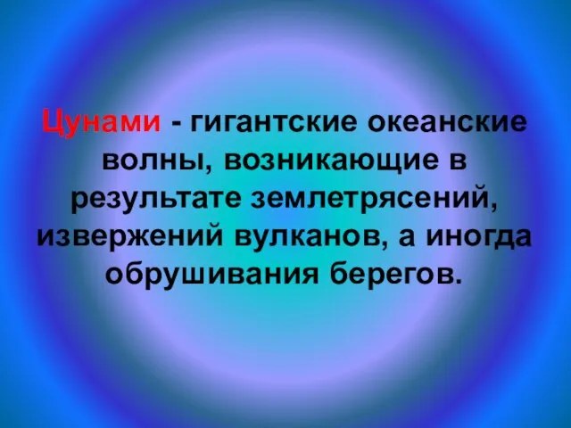 Цунами - гигантские океанские волны, возникающие в результате землетрясений, извержений вулканов, а иногда обрушивания берегов.