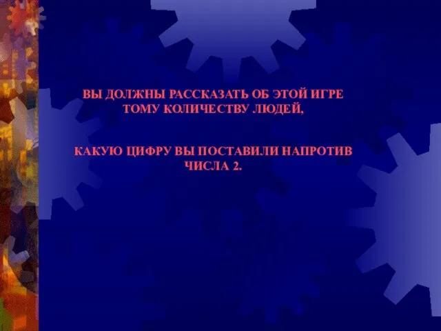 ВЫ ДОЛЖНЫ РАССКАЗАТЬ ОБ ЭТОЙ ИГРЕ ТОМУ КОЛИЧЕСТВУ ЛЮДЕЙ, КАКУЮ ЦИФРУ ВЫ ПОСТАВИЛИ НАПРОТИВ ЧИСЛА 2.