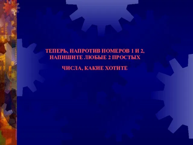 ТЕПЕРЬ, НАПРОТИВ НОМЕРОВ 1 И 2, НАПИШИТЕ ЛЮБЫЕ 2 ПРОСТЫХ ЧИСЛА, КАКИЕ ХОТИТЕ