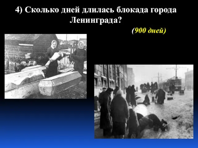 4) Сколько дней длилась блокада города Ленинграда? (900 дней)