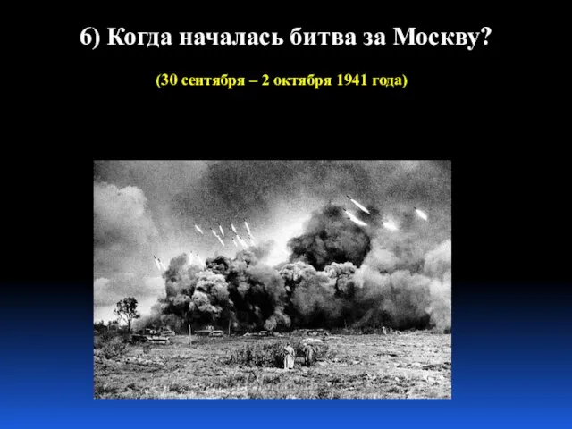 6) Когда началась битва за Москву? (30 сентября – 2 октября 1941 года)