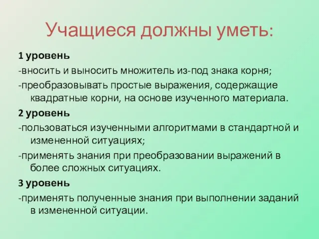 Учащиеся должны уметь: 1 уровень -вносить и выносить множитель из-под знака корня;