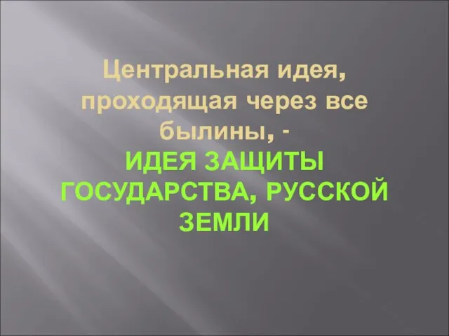 Центральная идея, проходящая через все былины, - ИДЕЯ ЗАЩИТЫ ГОСУДАРСТВА, РУССКОЙ ЗЕМЛИ