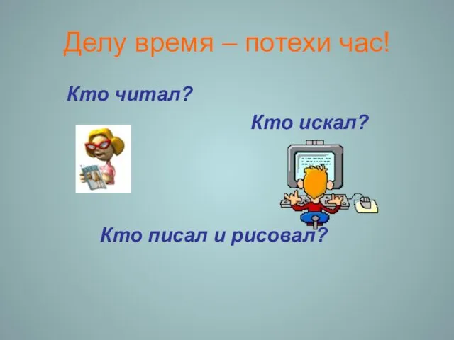 Делу время – потехи час! Кто читал? Кто искал? Кто писал и рисовал?