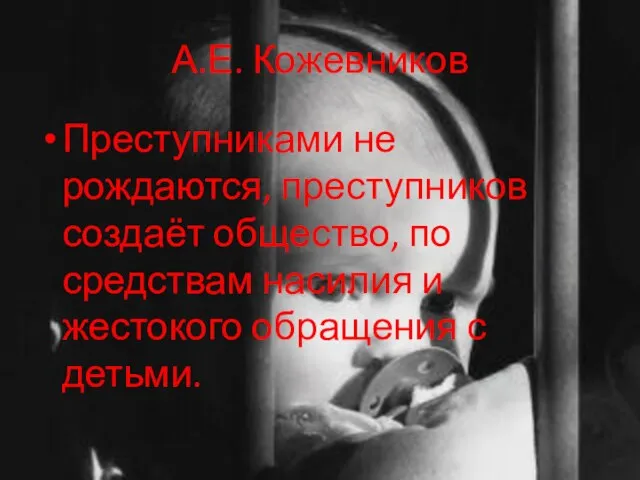 А.Е. Кожевников Преступниками не рождаются, преступников создаёт общество, по средствам насилия и жестокого обращения с детьми.